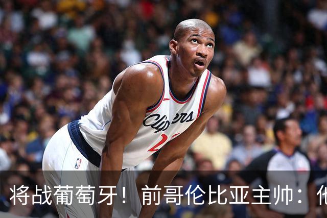 将战葡萄牙！前哥伦比亚主帅：他们的攻势足球其实对我们有利