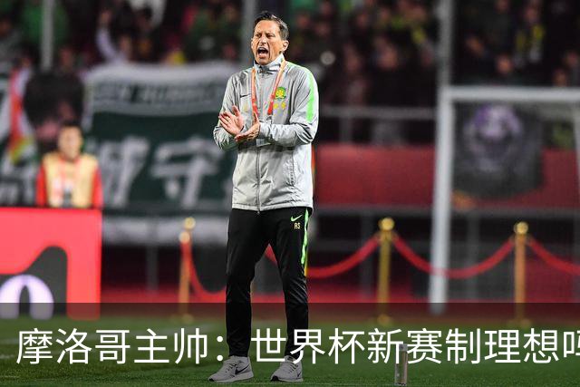 摩洛哥主帅：世界杯新赛制理想吗？也许不，我们有得选吗？没有