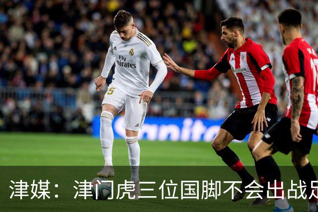 津媒：津门虎三位国脚不会出战足协杯，大概率以年轻球员为主