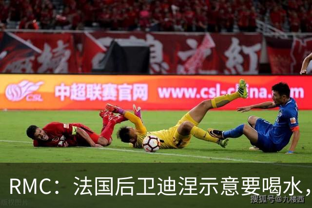 RMC：法国后卫迪涅示意要喝水，结果教练组误会将他换下